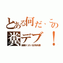 とある何だ、この糞デブ！（超絶くさい生物兵器）