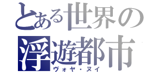 とある世界の浮遊都市（ヴォヤ・ヌイ）