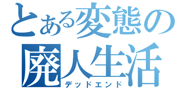 とある変態の廃人生活（デッドエンド）