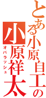 とある小原自工の小原祥太（オバラッシュ）