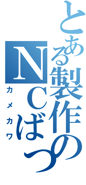 とある製作のＮＣばっか（カメカワ）