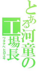 とある河童の工場長（ワタナベヒロユキ）