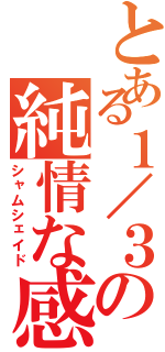 とある１／３の純情な感情（シャムシェイド）