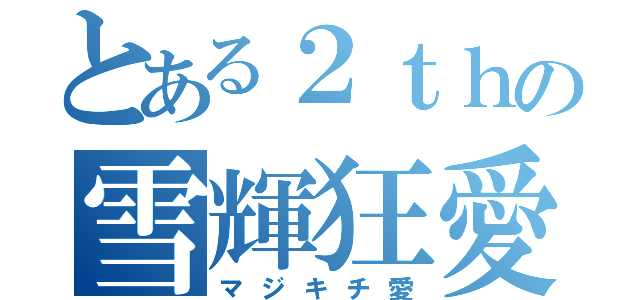 とある２ｔｈの雪輝狂愛（マジキチ愛）