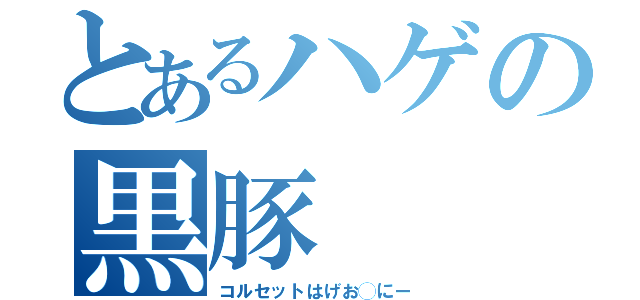 とあるハゲの黒豚（コルセットはげお◯にー）