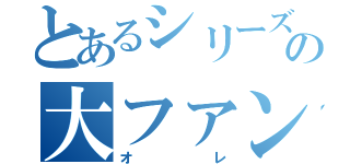 とあるシリーズの大ファン（オレ）