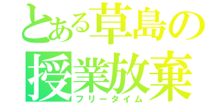 とある草島の授業放棄（フリータイム）