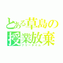 とある草島の授業放棄（フリータイム）