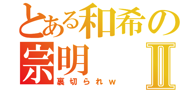 とある和希の宗明Ⅱ（裏切られｗ）