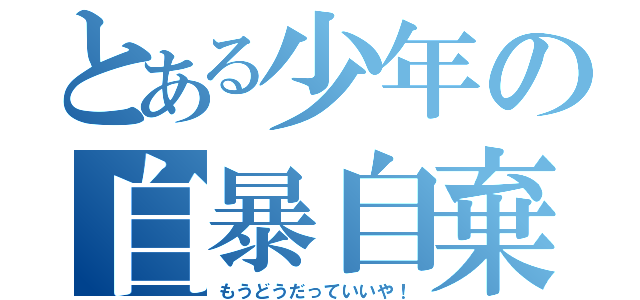 とある少年の自暴自棄（もうどうだっていいや！）