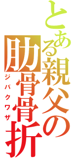 とある親父の肋骨骨折（ジバクワザ）