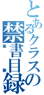 とあるクラスの禁書目録（後藤）