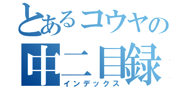 とあるコウヤの中二目録（インデックス）