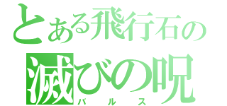 とある飛行石の滅びの呪文（バルス）