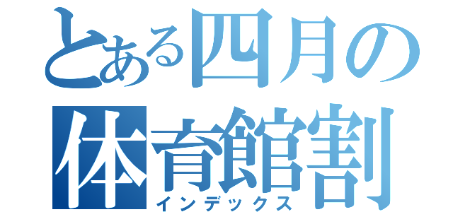 とある四月の体育館割当表（インデックス）