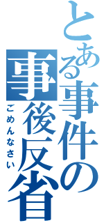 とある事件の事後反省（ごめんなさい）