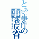 とある事件の事後反省（ごめんなさい）