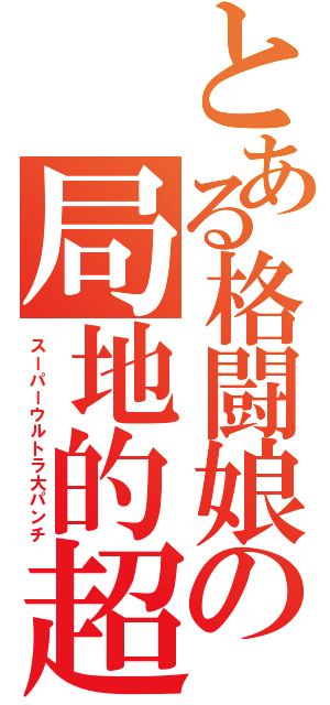 とある格闘娘の局地的超級拳（スーパーウルトラ大パンチ）