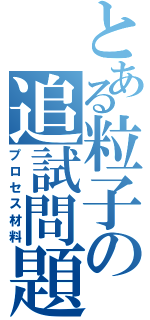 とある粒子の追試問題（プロセス材料）