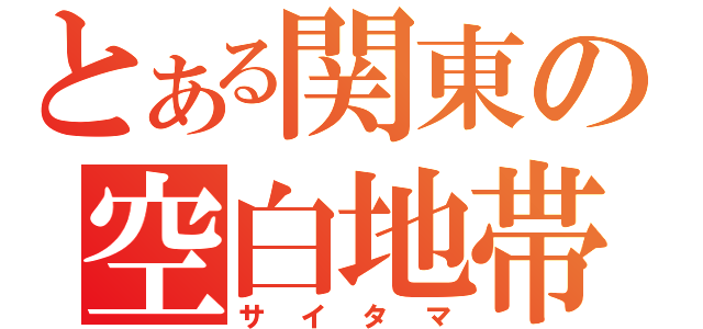 とある関東の空白地帯（サイタマ）