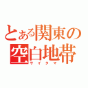 とある関東の空白地帯（サイタマ）