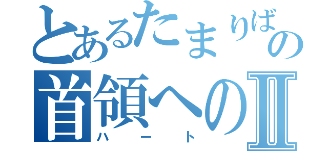 とあるたまりばの首領への道Ⅱ（ハート）