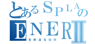 とあるＳＰＬＡＳＨのＥＮＥＲＧＹⅡ（ｓｅａｓｏｎ）