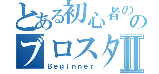 とある初心者ののブロスタⅡ（Ｂｅｇｉｎｎｅｒ）