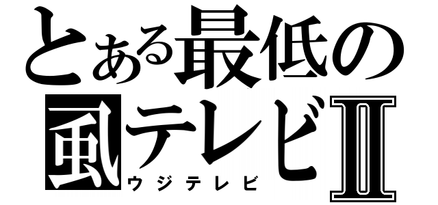 とある最低の虱テレビⅡ（ウジテレビ）