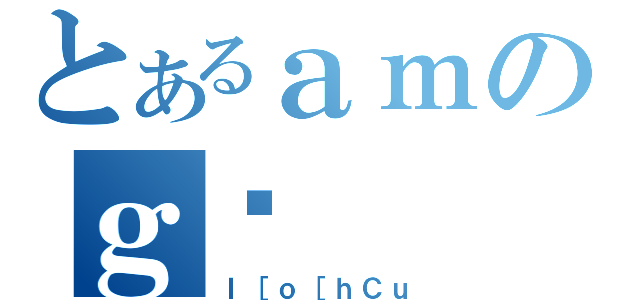 とあるａｍのｇ䎾（Ｉ［ｏ［ｈＣｕ）