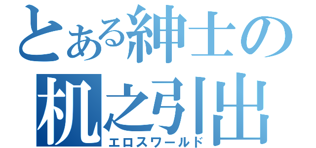 とある紳士の机之引出（エロスワールド）