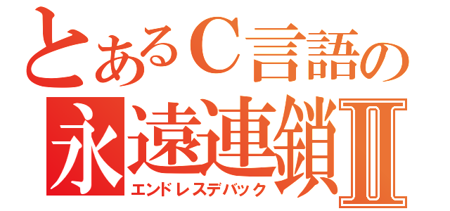 とあるＣ言語の永遠連鎖Ⅱ（エンドレスデバック）