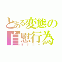 とある変態の自慰行為（オナニー）