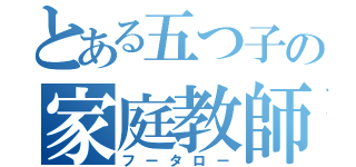 とある五つ子の家庭教師（フータロー）