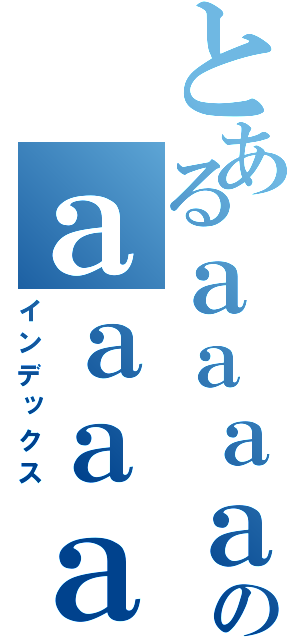 とあるａａａａａａａのａａａａａａａａａａａ（インデックス）