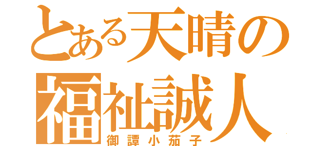 とある天晴の福祉誠人式（御譚小茄子）