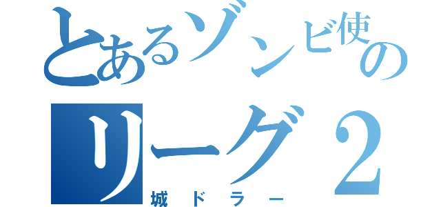 とあるゾンビ使いのリーグ２（城ドラー）