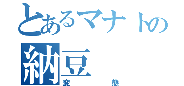 とあるマナトの納豆（変態）