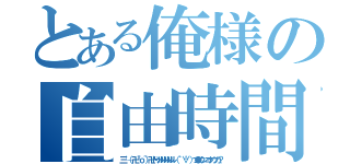 とある俺様の自由時間（三└（┐卍＾ｏ＾）卍ドゥルルルルル（ ゜∀゜）つ●ウンコクウカ？）