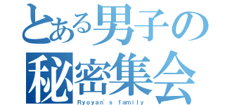 とある男子の秘密集会（Ｒｙｏｙａｎ\'ｓ ｆａｍｉｌｙ）