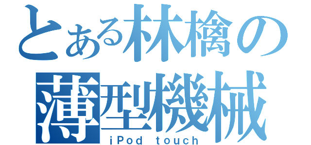 とある林檎の薄型機械（ｉＰｏｄ ｔｏｕｃｈ）