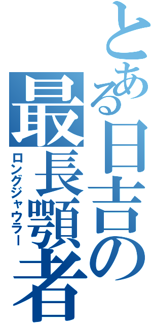 とある日吉の最長顎者（ロングジャウラー）