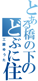 とある橋の下のどぶに住む（工藤ゆうた）