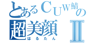 とあるＣＵＷ鯖の超美顔Ⅱ（はるたん）