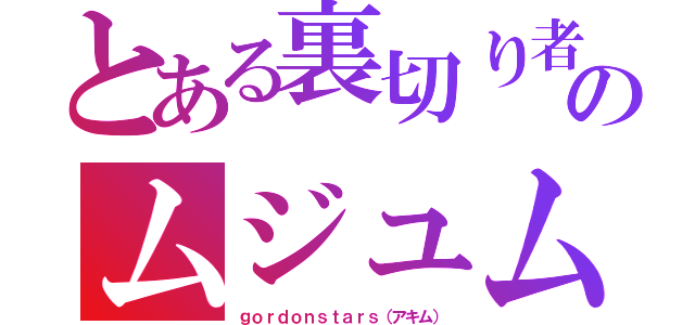 とある裏切り者のムジュム（ｇｏｒｄｏｎｓｔａｒｓ（アキム））