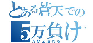 とある蒼天での５万負け（ＡＭＺ潰れろ）