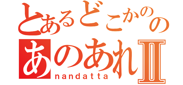 とあるどこかののあのあれⅡ（ｎａｎｄａｔｔａ）