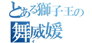 とある獅子王の舞威媛（イ）