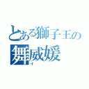 とある獅子王の舞威媛（イ）