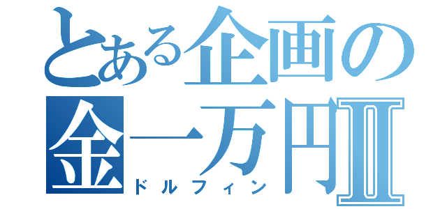 とある企画の金一万円Ⅱ（ドルフィン）